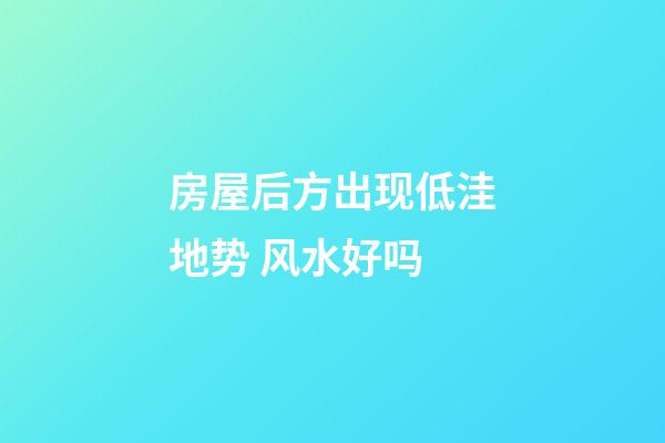 房屋后方出现低洼地势 风水好吗